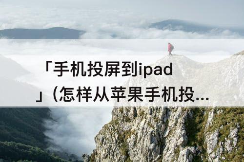 「手机投屏到ipad」(怎样从苹果手机投屏到Ipad)