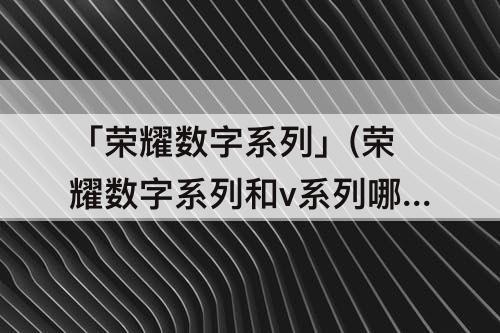 「荣耀数字系列」(荣耀数字系列和v系列哪个好)