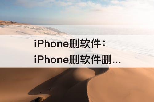 iPhone删软件：iPhone删软件删不掉