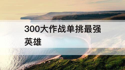 300大作战单挑最强英雄