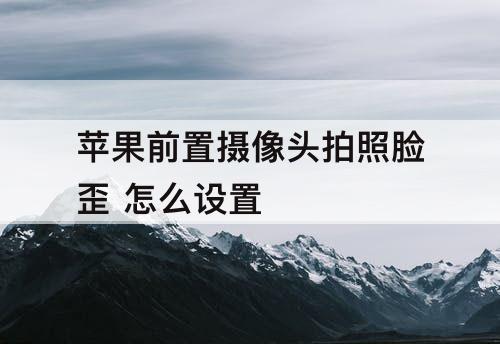 苹果前置摄像头拍照脸歪 怎么设置