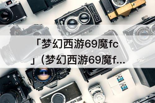 「梦幻西游69魔fc」(梦幻西游69魔fc装备配备符石搭配)