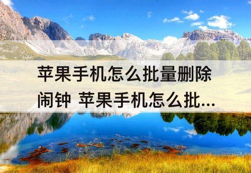 苹果手机怎么批量删除闹钟 苹果手机怎么批量删除闹钟时间