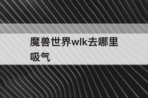 魔兽世界wlk去哪里吸气