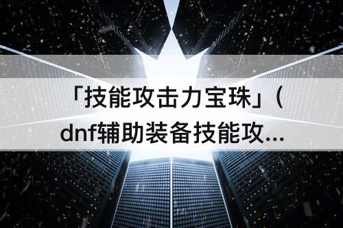 「技能攻击力宝珠」(dnf辅助装备技能攻击力宝珠)