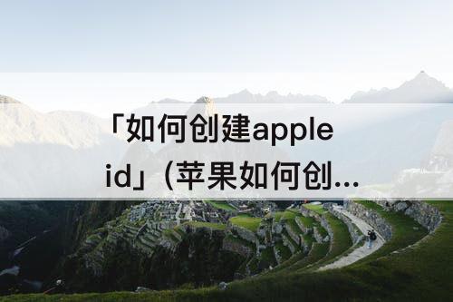 「如何创建apple id」(苹果如何创建apple id账号)