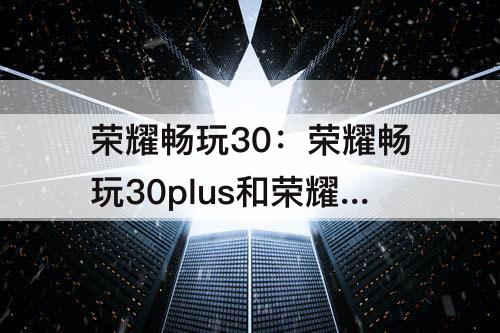 荣耀畅玩30：荣耀畅玩30plus和荣耀play5t
