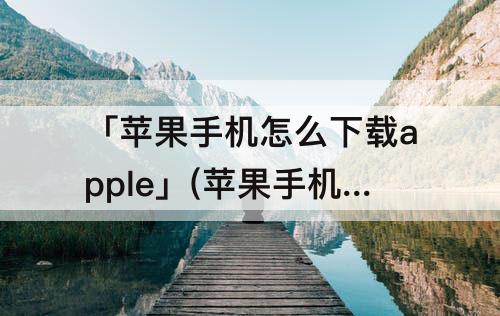 「苹果手机怎么下载apple」(苹果手机怎么下载AppleID)
