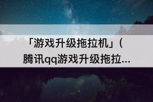 「游戏升级拖拉机」(腾讯qq游戏升级拖拉机)