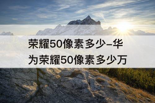 荣耀50像素多少-华为荣耀50像素多少万