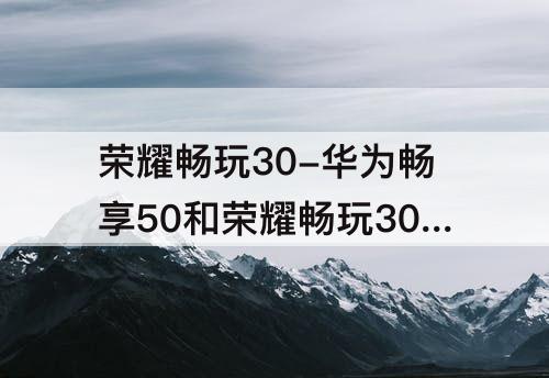 荣耀畅玩30-华为畅享50和荣耀畅玩30plus哪个好