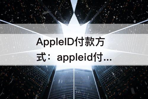 AppleID付款方式：appleid付款方式无效怎么办