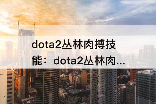 dota2丛林肉搏技能：dota2丛林肉搏技能精研 大炮
