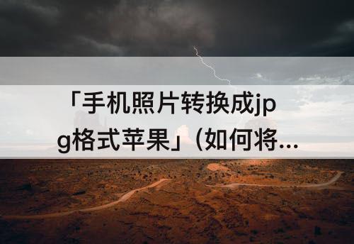 「手机照片转换成jpg格式苹果」(如何将手机照片转换成jpg格式苹果)