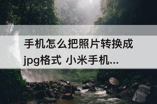 手机怎么把照片转换成jpg格式 小米手机怎么把照片转换成jpg格式文件