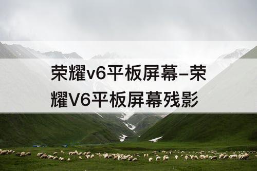 荣耀v6平板屏幕-荣耀V6平板屏幕残影
