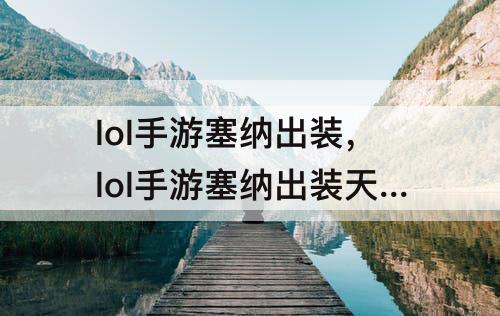 lol手游塞纳出装，lol手游塞纳出装天赋