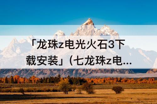 「龙珠z电光火石3下载安装」(七龙珠z电光火石3下载安装)