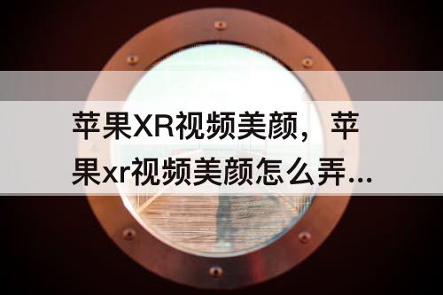 苹果XR视频美颜，苹果xr视频美颜怎么弄微信