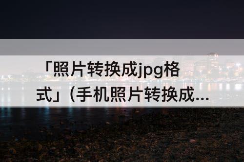 「照片转换成jpg格式」(手机照片转换成jpg格式软件)