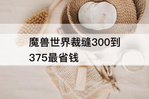 魔兽世界裁缝300到375最省钱