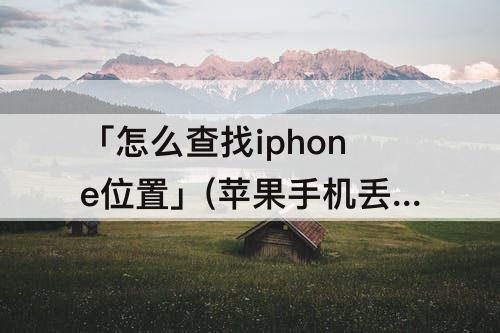「怎么查找iphone位置」(苹果手机丢了怎么查找iphone位置)