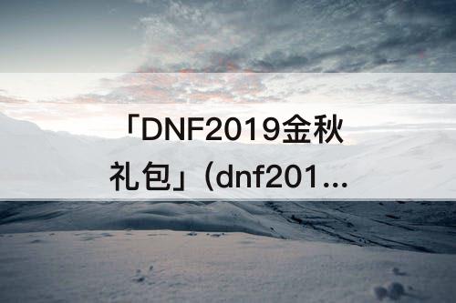 「DNF2019金秋礼包」(dnf2019金秋礼包武器装扮样子)