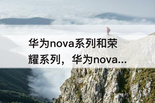 华为nova系列和荣耀系列，华为nova系列和荣耀系列的区别