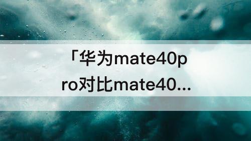 「华为mate40pro对比mate40」(华为mate40pro对比mate40E参数)