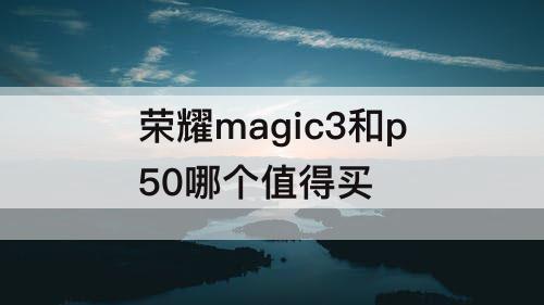荣耀magic3和p50哪个值得买