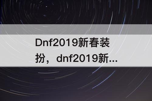 Dnf2019新春装扮，dnf2019新春装扮套装外观鬼剑士