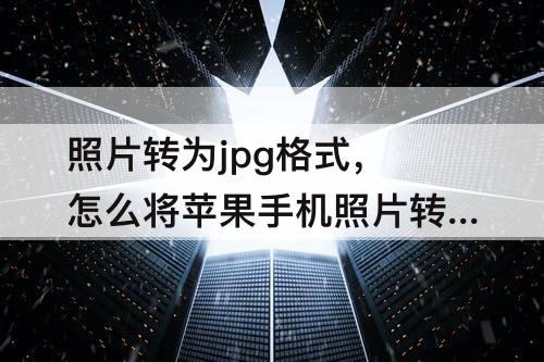 照片转为jpg格式，怎么将苹果手机照片转为jpg格式