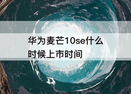华为麦芒10se什么时候上市时间