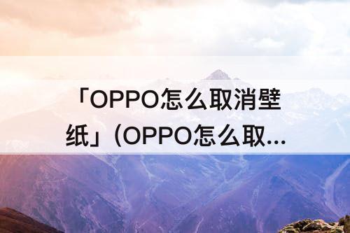 「OPPO怎么取消壁纸」(OPPO怎么取消壁纸滚动)