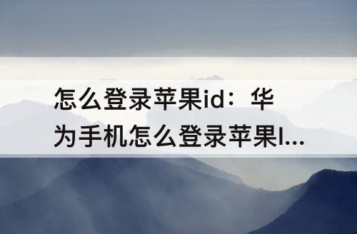 怎么登录苹果id：华为手机怎么登录苹果ID号