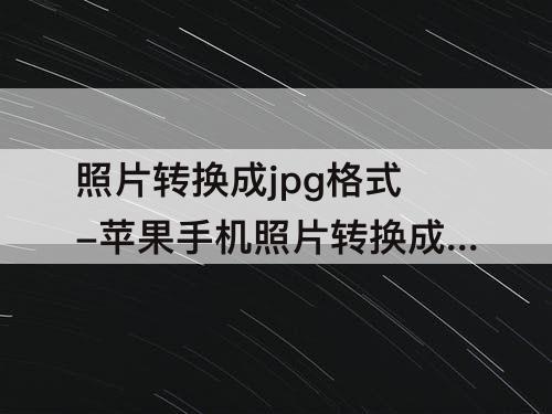 照片转换成jpg格式-苹果手机照片转换成jpg格式并且不超过60k