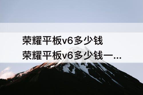 荣耀平板v6多少钱 荣耀平板v6多少钱一台