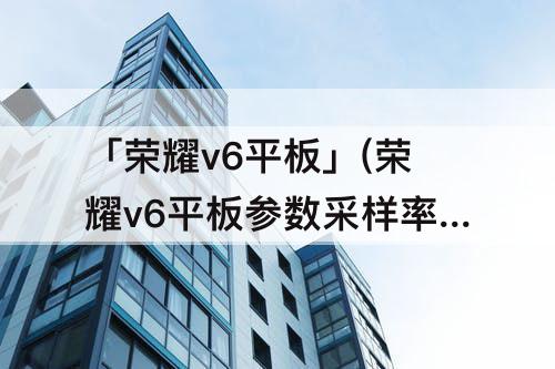 「荣耀v6平板」(荣耀v6平板参数采样率)