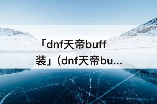 「dnf天帝buff装」(dnf天帝buff装备带什么)