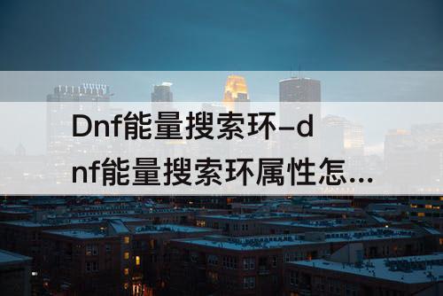 Dnf能量搜索环-dnf能量搜索环属性怎么看够不够