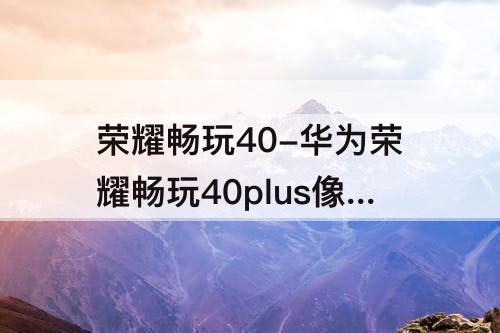 荣耀畅玩40-华为荣耀畅玩40plus像素