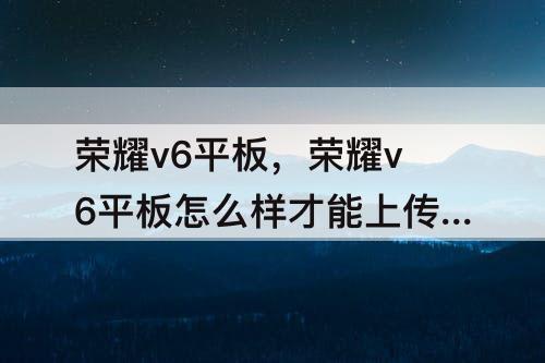 荣耀v6平板，荣耀v6平板怎么样才能上传作业?