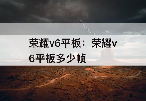 荣耀v6平板：荣耀v6平板多少帧