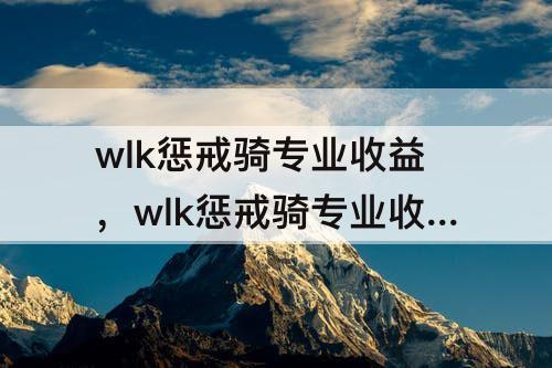 wlk惩戒骑专业收益，wlk惩戒骑专业收益最大