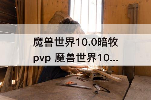 魔兽世界10.0暗牧pvp 魔兽世界10.0暗牧pvp天赋