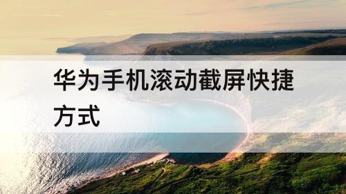 华为手机滚动截屏快捷方式