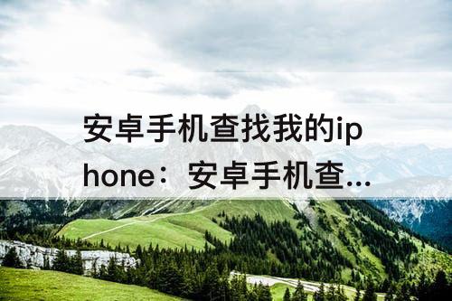 安卓手机查找我的iphone：安卓手机查找我的iphone双重认证