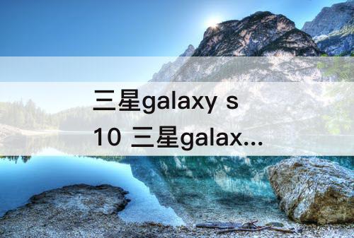 三星galaxy s10 三星galaxy s10手机怎么样