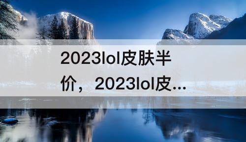 2023lol皮肤半价，2023lol皮肤半价值得买的