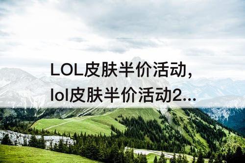 LOL皮肤半价活动，lol皮肤半价活动2021推荐